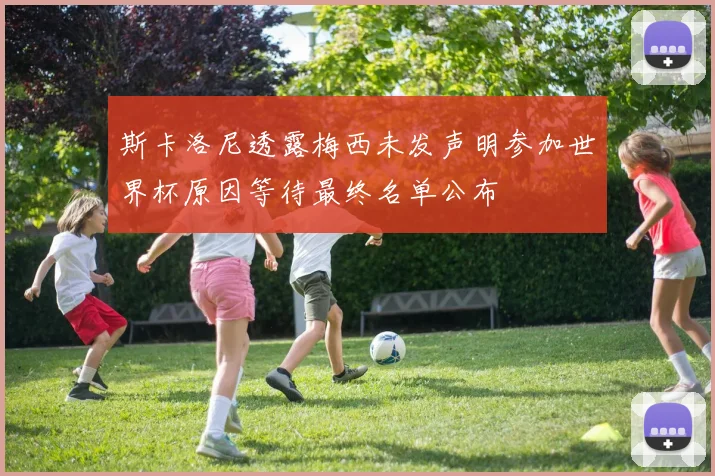 斯卡洛尼透露梅西未发声明参加世界杯原因等待最终名单公布