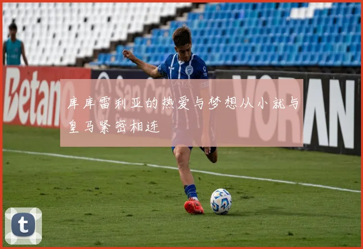 库库雷利亚的热爱与梦想从小就与皇马紧密相连