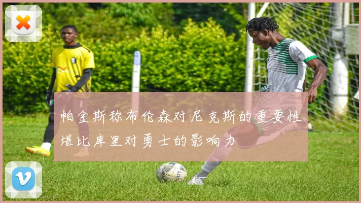 帕金斯称布伦森对尼克斯的重要性堪比库里对勇士的影响力