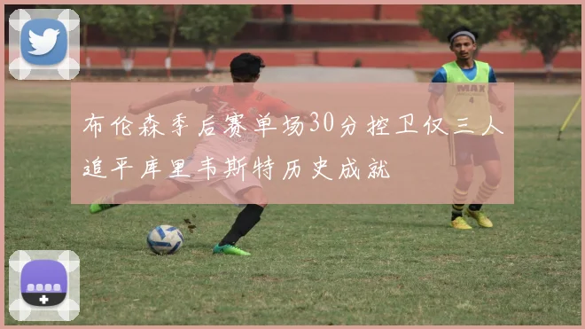 布伦森季后赛单场30分控卫仅三人追平库里韦斯特历史成就