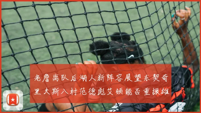 老詹离队后湖人新阵容展望东契奇里夫斯八村范德彪艾顿能否重振雄风