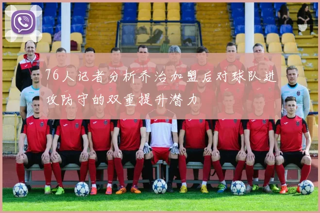 76人记者分析乔治加盟后对球队进攻防守的双重提升潜力
