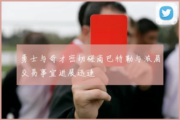 勇士与奇才密切磋商巴特勒与浓眉交易事宜进展迅速