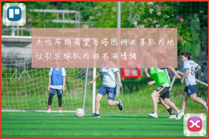 杰伦布朗渴望与塔图姆共享队内地位引发球队内部不满情绪