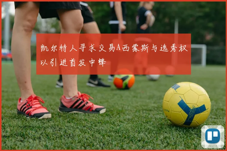 凯尔特人寻求交易A西蒙斯与选秀权以引进首发中锋