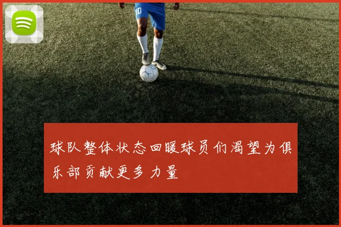 球队整体状态回暖球员们渴望为俱乐部贡献更多力量