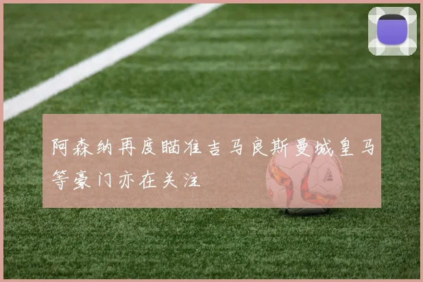 阿森纳再度瞄准吉马良斯曼城皇马等豪门亦在关注