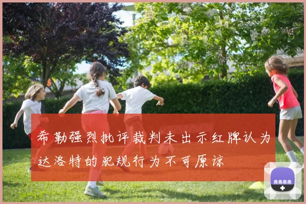 希勒强烈批评裁判未出示红牌认为达洛特的犯规行为不可原谅