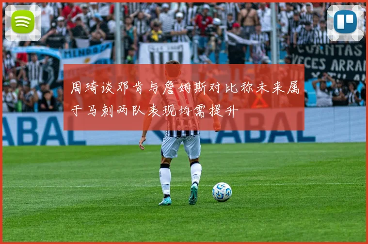 周琦谈邓肯与詹姆斯对比称未来属于马刺两队表现均需提升