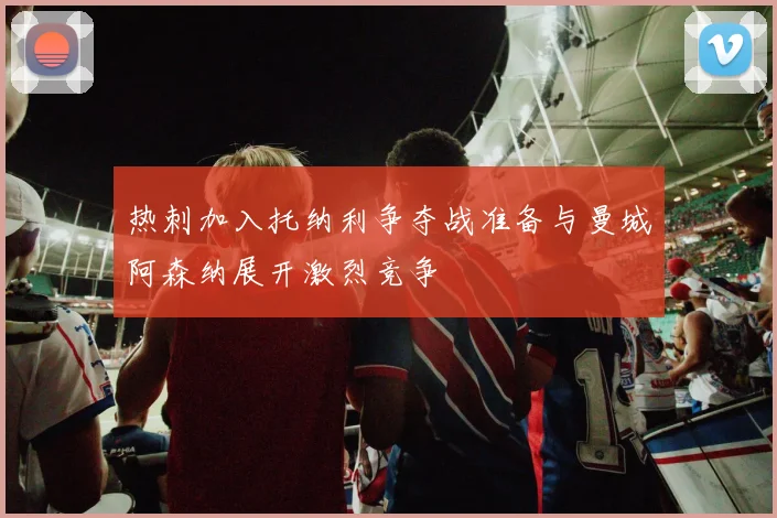 热刺加入托纳利争夺战准备与曼城阿森纳展开激烈竞争