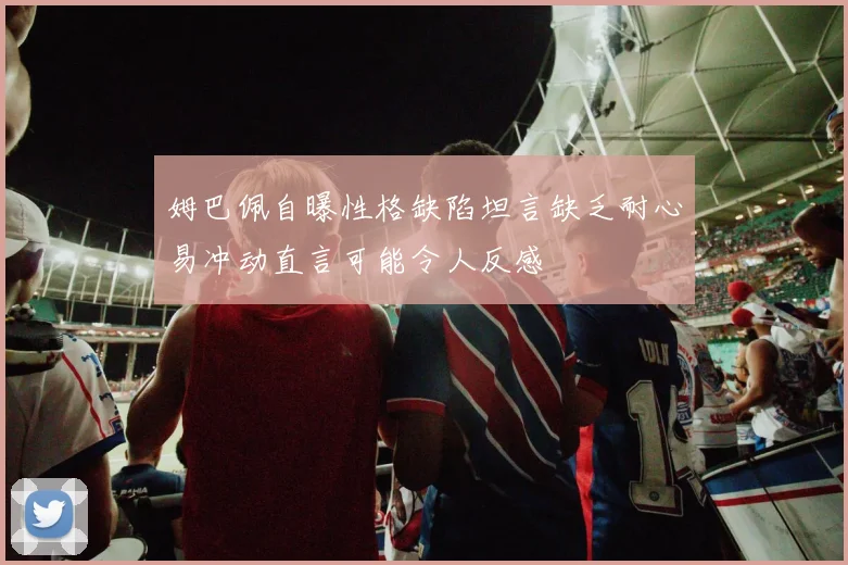 姆巴佩自曝性格缺陷坦言缺乏耐心易冲动直言可能令人反感