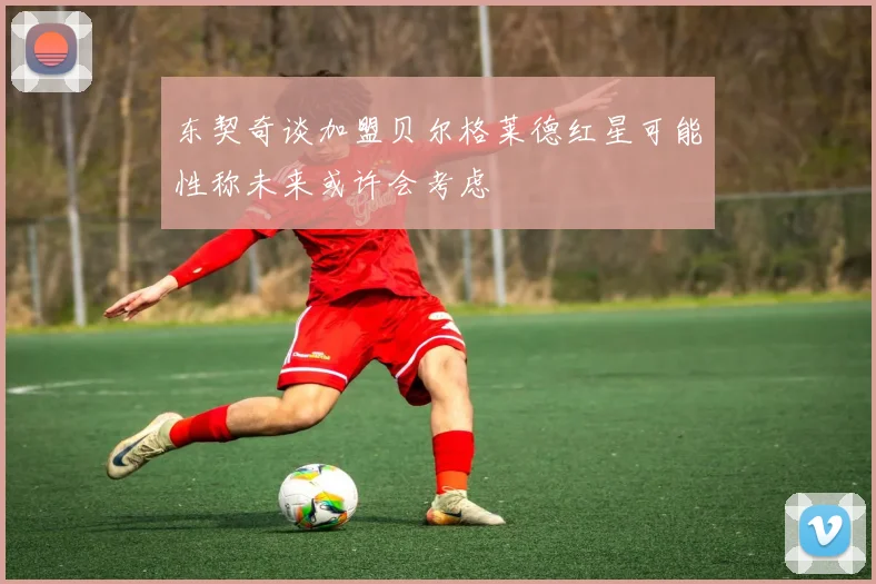 东契奇谈加盟贝尔格莱德红星可能性称未来或许会考虑