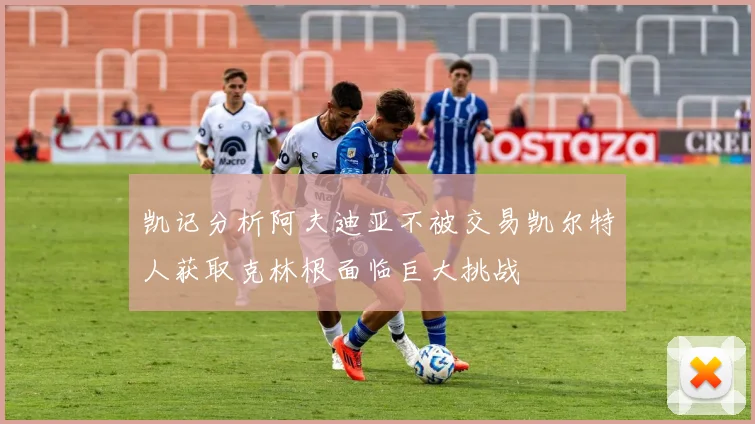 凯记分析阿夫迪亚不被交易凯尔特人获取克林根面临巨大挑战
