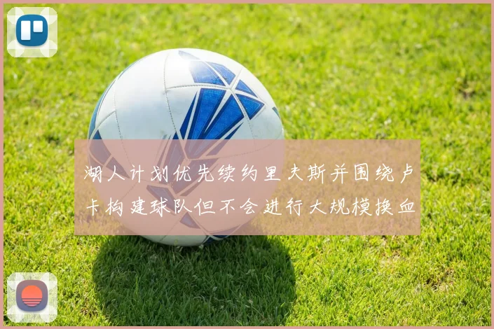 湖人计划优先续约里夫斯并围绕卢卡构建球队但不会进行大规模换血
