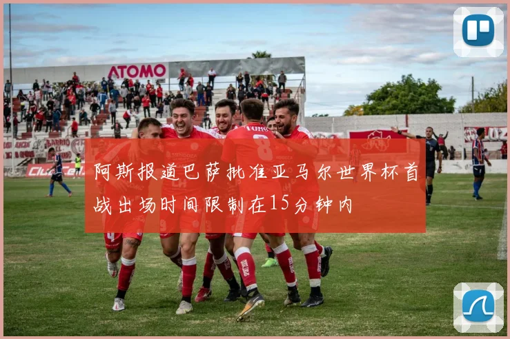 阿斯报道巴萨批准亚马尔世界杯首战出场时间限制在15分钟内